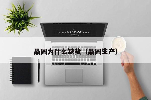 晶圆为什么缺货（晶圆生产）
