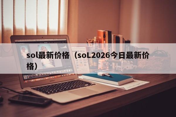 sol最新价格（soL2026今日最新价格）
