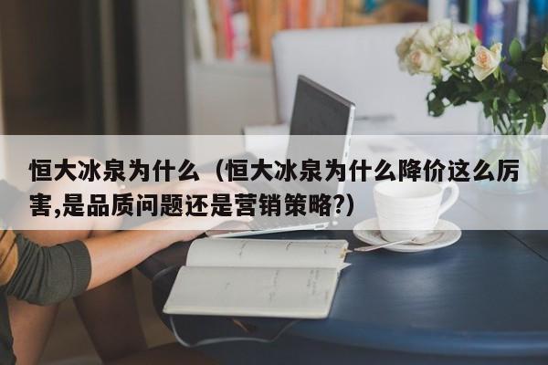 恒大冰泉为什么（恒大冰泉为什么降价这么厉害,是品质问题还是营销策略?）