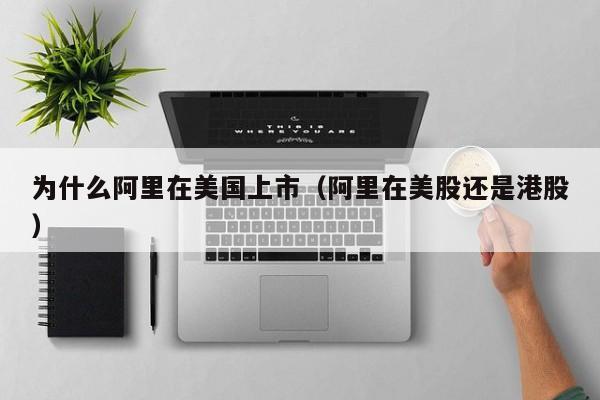 为什么阿里在美国上市（阿里在美股还是港股）