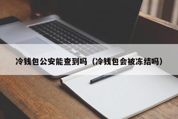 冷钱包公安能查到吗（冷钱包会被冻结吗）