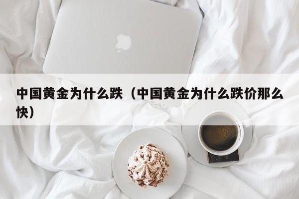 中国黄金为什么跌（中国黄金为什么跌价那么快）