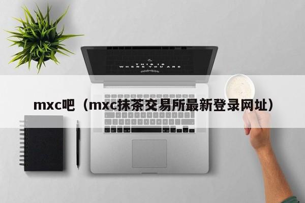 mxc吧（mxc抹茶交易所最新登录网址）
