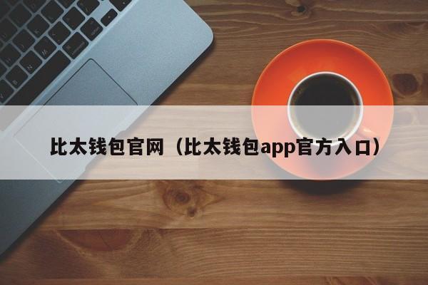 比太钱包官网（比太钱包app官方入口）