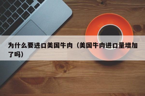为什么要进口美国牛肉（美国牛肉进口量增加了吗）