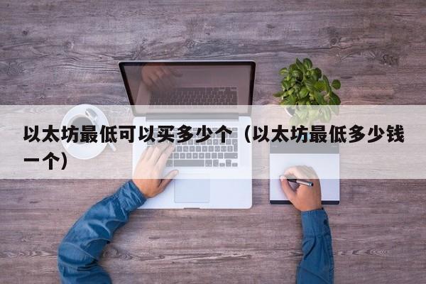 以太坊最低可以买多少个（以太坊最低多少钱一个）